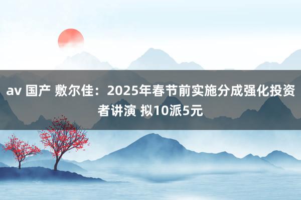 av 国产 敷尔佳：2025年春节前实施分成强化投资者讲演 拟10派5元