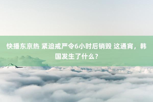 快播东京热 紧迫戒严令6小时后销毁 这通宵，韩国发生了什么？