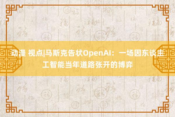 动漫 视点|马斯克告状OpenAI：一场因东谈主工智能当年道路张开的博弈