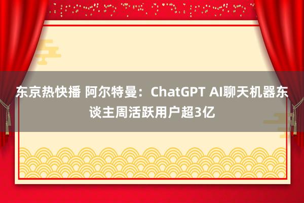 东京热快播 阿尔特曼：ChatGPT AI聊天机器东谈主周活跃用户超3亿