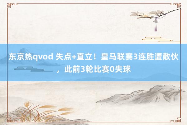 东京热qvod 失点+直立！皇马联赛3连胜遭散伙，此前3轮比赛0失球