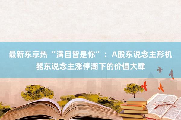 最新东京热 “满目皆是你” ：A股东说念主形机器东说念主涨停潮下的价值大肆