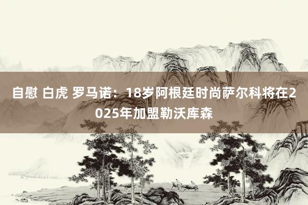 自慰 白虎 罗马诺：18岁阿根廷时尚萨尔科将在2025年加盟勒沃库森