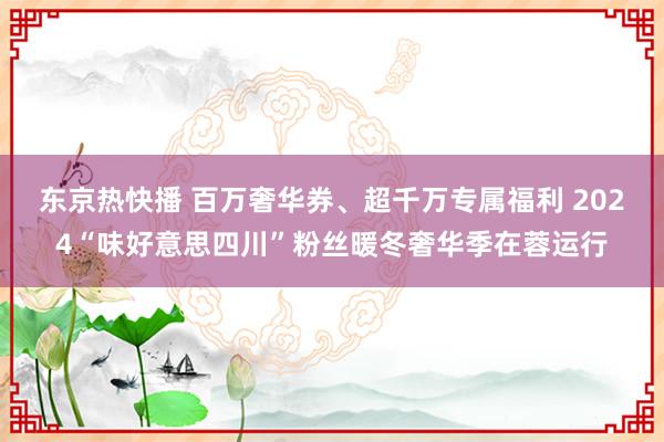 东京热快播 百万奢华券、超千万专属福利 2024“味好意思四川”粉丝暖冬奢华季在蓉运行