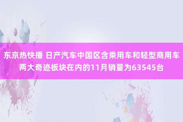 东京热快播 日产汽车中国区含乘用车和轻型商用车两大奇迹板块在内的11月销量为63545台