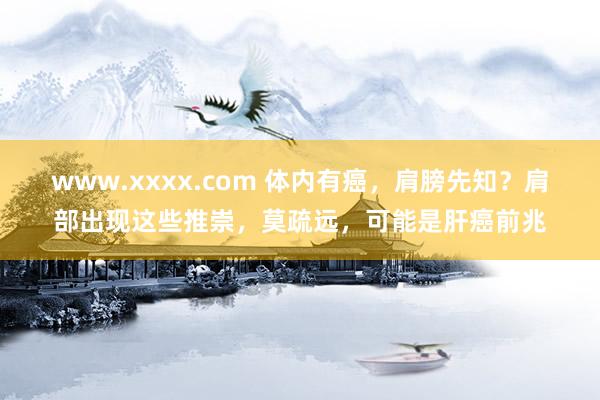 www.xxxx.com 体内有癌，肩膀先知？肩部出现这些推崇，莫疏远，可能是肝癌前兆