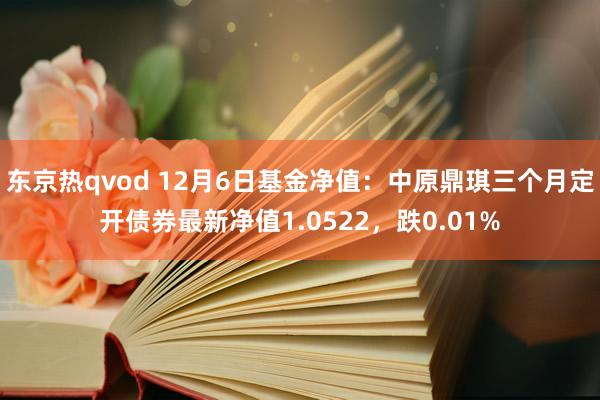 东京热qvod 12月6日基金净值：中原鼎琪三个月定开债券最新净值1.0522，跌0.01%