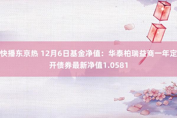 快播东京热 12月6日基金净值：华泰柏瑞益商一年定开债券最新净值1.0581