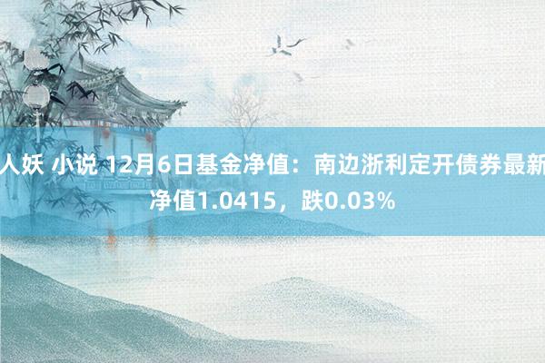 人妖 小说 12月6日基金净值：南边浙利定开债券最新净值1.0415，跌0.03%