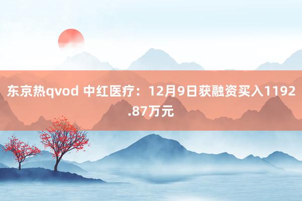 东京热qvod 中红医疗：12月9日获融资买入1192.87万元