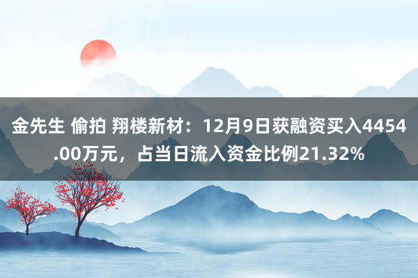 金先生 偷拍 翔楼新材：12月9日获融资买入4454.00万元，占当日流入资金比例21.32%