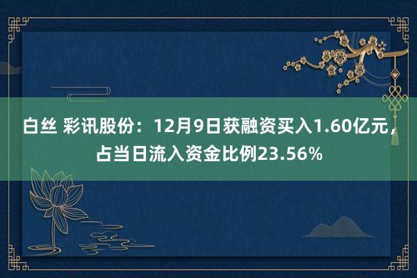 白丝 彩讯股份：12月9日获融资买入1.60亿元，占当日流入资金比例23.56%