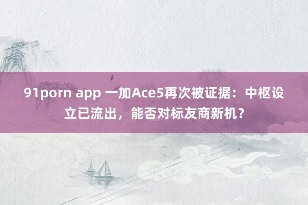 91porn app 一加Ace5再次被证据：中枢设立已流出，能否对标友商新机？