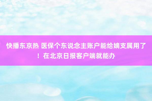 快播东京热 医保个东说念主账户能给嫡支属用了！在北京日报客户端就能办