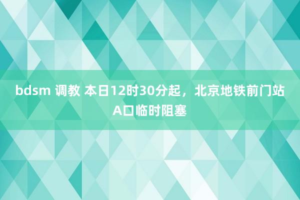 bdsm 调教 本日12时30分起，北京地铁前门站A口临时阻塞