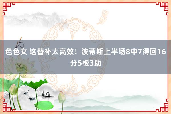 色色女 这替补太高效！波蒂斯上半场8中7得回16分5板3助