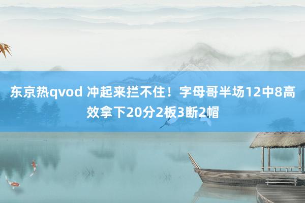 东京热qvod 冲起来拦不住！字母哥半场12中8高效拿下20分2板3断2帽