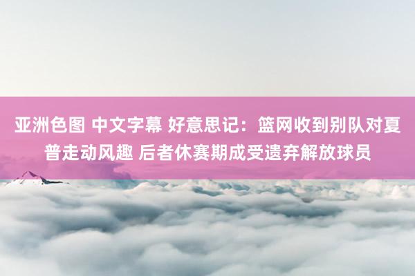 亚洲色图 中文字幕 好意思记：篮网收到别队对夏普走动风趣 后者休赛期成受遗弃解放球员