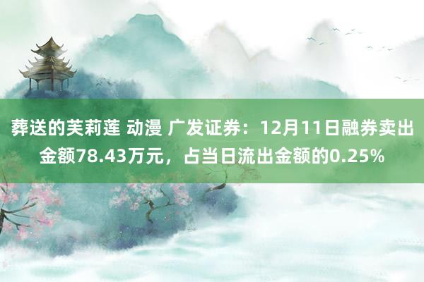 葬送的芙莉莲 动漫 广发证券：12月11日融券卖出金额78.43万元，占当日流出金额的0.25%