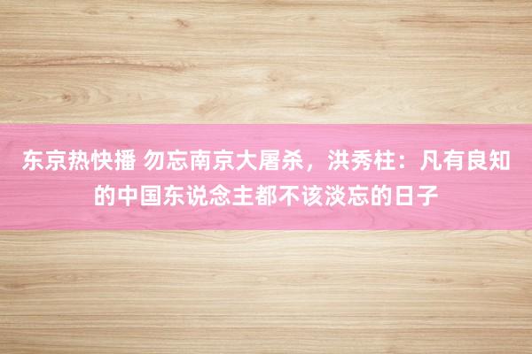 东京热快播 勿忘南京大屠杀，洪秀柱：凡有良知的中国东说念主都不该淡忘的日子