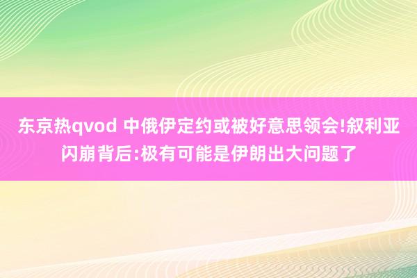 东京热qvod 中俄伊定约或被好意思领会!叙利亚闪崩背后:极有可能是伊朗出大问题了