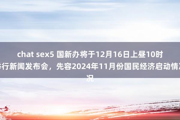 chat sex5 国新办将于12月16日上昼10时举行新闻发布会，先容2024年11月份国民经济启动情况