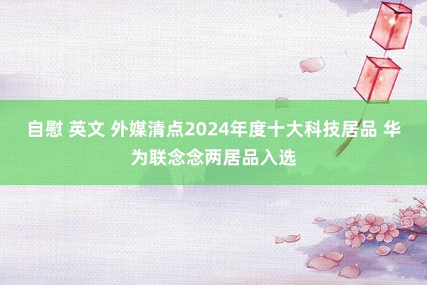 自慰 英文 外媒清点2024年度十大科技居品 华为联念念两居品入选