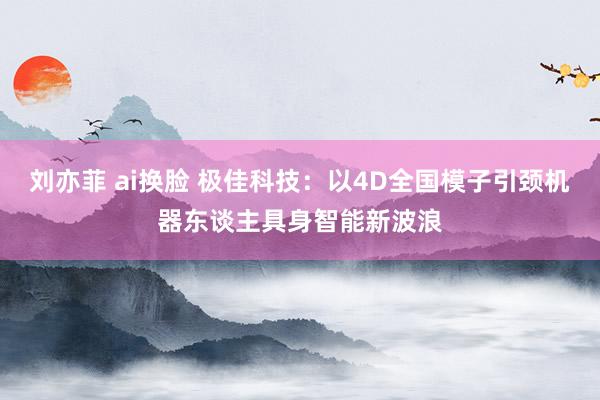 刘亦菲 ai换脸 极佳科技：以4D全国模子引颈机器东谈主具身智能新波浪