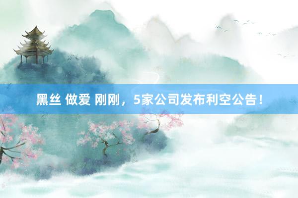 黑丝 做爱 刚刚，5家公司发布利空公告！