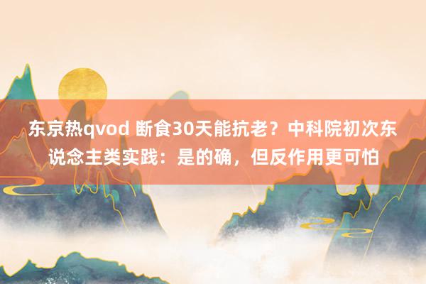 东京热qvod 断食30天能抗老？中科院初次东说念主类实践：是的确，但反作用更可怕