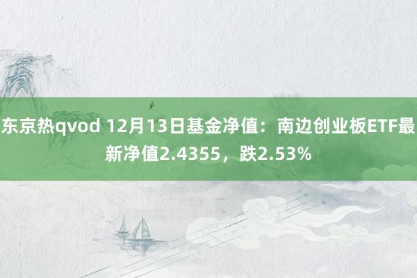 东京热qvod 12月13日基金净值：南边创业板ETF最新净值2.4355，跌2.53%