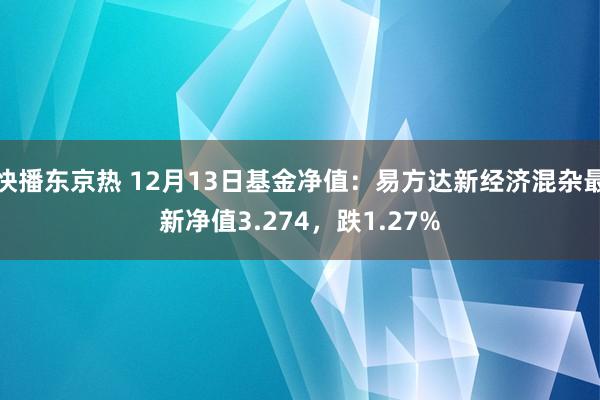 快播东京热 12月13日基金净值：易方达新经济混杂最新净值3.274，跌1.27%