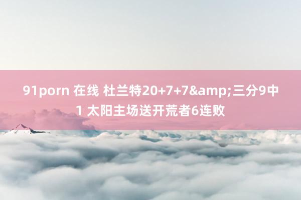 91porn 在线 杜兰特20+7+7&三分9中1 太阳主场送开荒者6连败