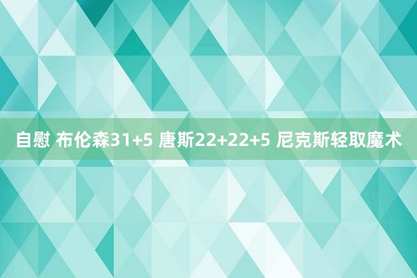 自慰 布伦森31+5 唐斯22+22+5 尼克斯轻取魔术