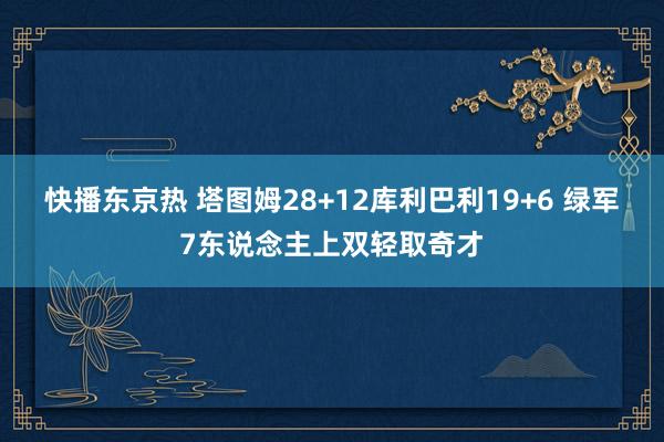 快播东京热 塔图姆28+12库利巴利19+6 绿军7东说念主上双轻取奇才