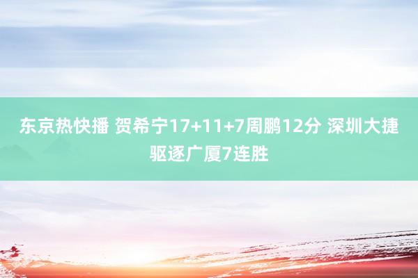 东京热快播 贺希宁17+11+7周鹏12分 深圳大捷驱逐广厦7连胜