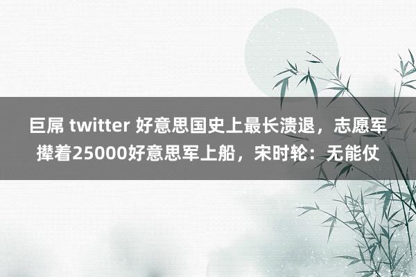 巨屌 twitter 好意思国史上最长溃退，志愿军撵着25000好意思军上船，宋时轮：无能仗