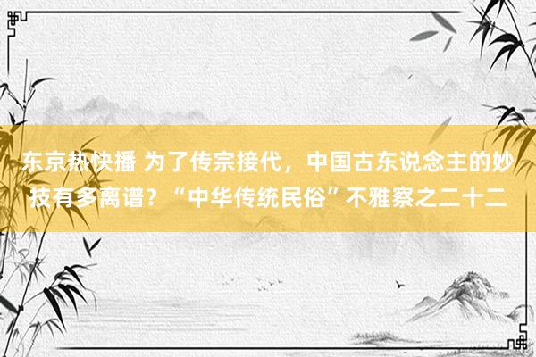 东京热快播 为了传宗接代，中国古东说念主的妙技有多离谱？“中华传统民俗”不雅察之二十二