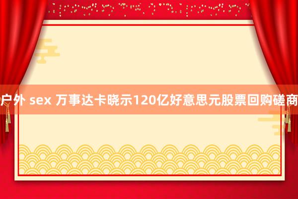 户外 sex 万事达卡晓示120亿好意思元股票回购磋商