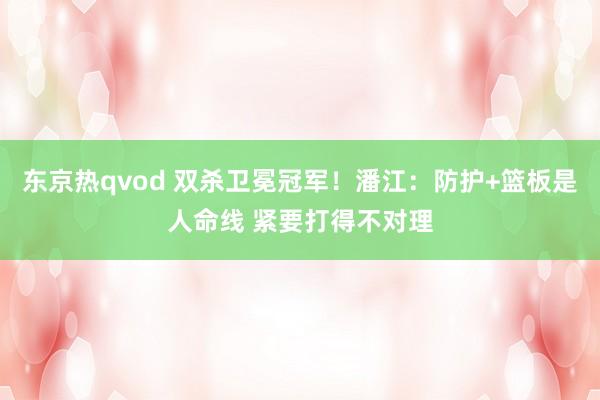 东京热qvod 双杀卫冕冠军！潘江：防护+篮板是人命线 紧要打得不对理