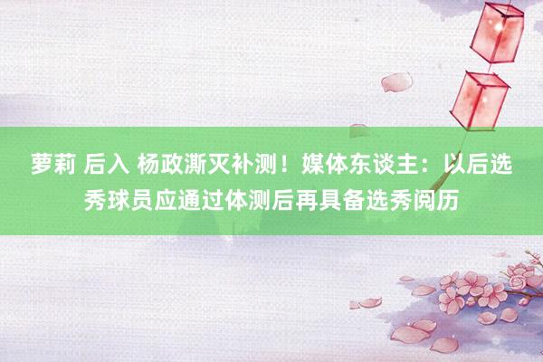 萝莉 后入 杨政澌灭补测！媒体东谈主：以后选秀球员应通过体测后再具备选秀阅历