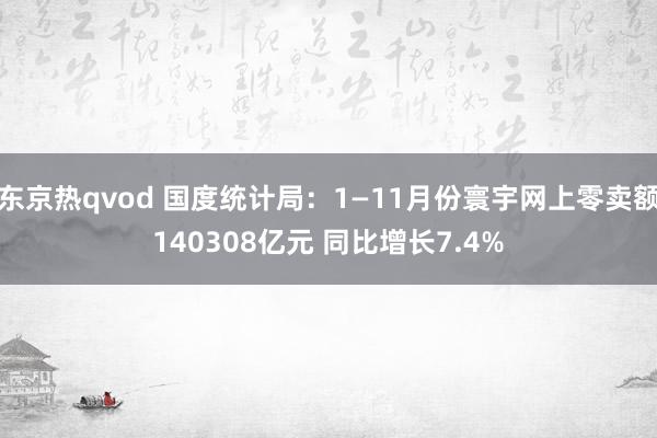 东京热qvod 国度统计局：1—11月份寰宇网上零卖额140308亿元 同比增长7.4%