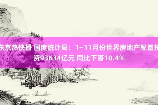 东京热快播 国度统计局：1—11月份世界房地产配置投资93634亿元 同比下落10.4%