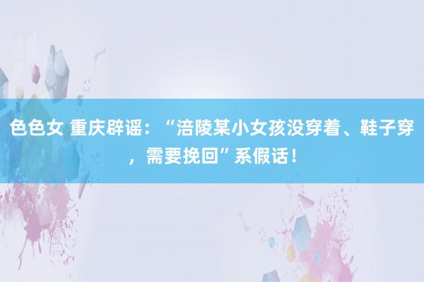 色色女 重庆辟谣：“涪陵某小女孩没穿着、鞋子穿，需要挽回”系假话！