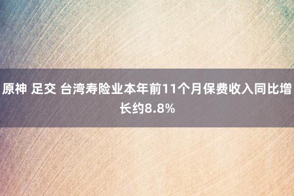 原神 足交 台湾寿险业本年前11个月保费收入同比增长约8.8%