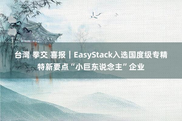 台灣 拳交 喜报｜EasyStack入选国度级专精特新要点“小巨东说念主”企业