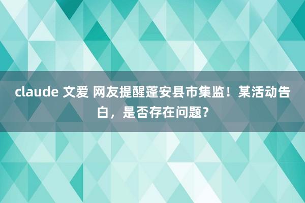 claude 文爱 网友提醒蓬安县市集监！某活动告白，是否存在问题？