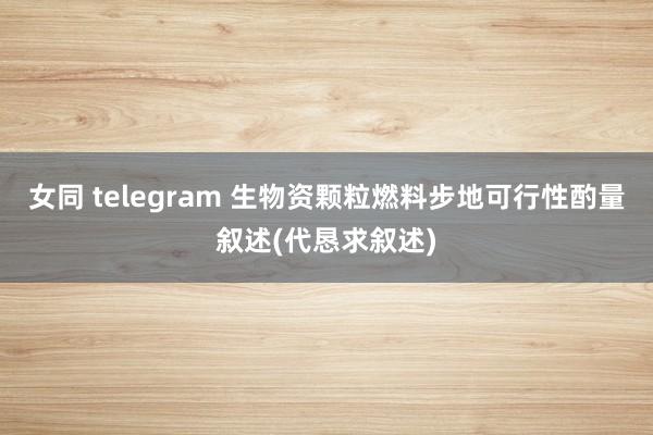 女同 telegram 生物资颗粒燃料步地可行性酌量叙述(代恳求叙述)