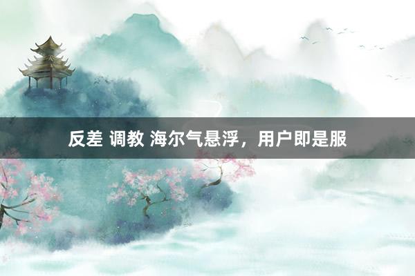 反差 调教 海尔气悬浮，用户即是服