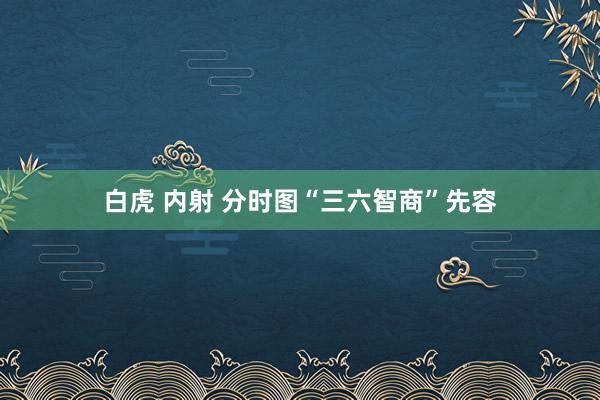 白虎 内射 分时图“三六智商”先容